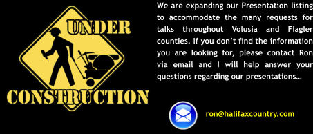 We are expanding our Presentation listing to accommodate the many requests for talks throughout Volusia and Flagler counties. If you don’t find the information you are looking for, please contact Ron via email and I will help answer your questions regarding our presentations…  ron@halifaxcountry.com