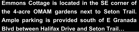 Emmons Cottage is located in the SE corner of the 4-acre OMAM gardens next to Seton Trail. Ample parking is provided south of E Granada Blvd between Halifax Drive and Seton Trail…