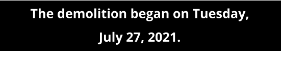 The demolition began on Tuesday,  July 27, 2021.