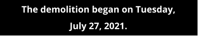 The demolition began on Tuesday,  July 27, 2021.